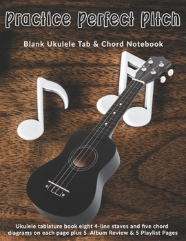 Practice Perfect Pitch: Blank Ukulele Tab & Chord Notebook: Ukulele tablature book eight 4-line staves and five chord diagrams on each page plus 5  Album Review & 5 Playlist Pages