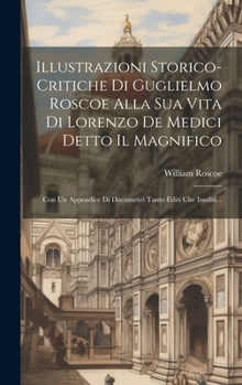 Hardcover Illustrazioni Storico-critiche Di Guglielmo Roscoe Alla Sua Vita Di Lorenzo De Medici Detto Il Magnifico: Con Un Appendice Di Documenti Tanto Editi Ch [Italian] Book
