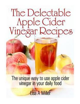 Paperback The Delectable Apple Cider Vinegar Recipes: The unique way to use apple cider vinegar in your daily food Book