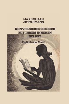 KONVERSIEREN SIE SICH MIT IHREM INNEREN SELBST: Ein Buch über Moral (German Edition)