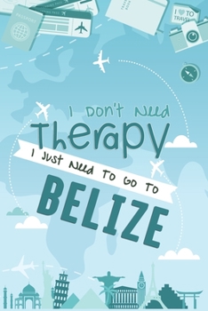 I Don't Need Therapy I Just Need To Go To BELIZE : BELIZE Travel Notebook / BELIZE Vacation Journal / Diary / Log Book / Hand Lettering: Funny Gift ... ( 6 x 9 inches - 120 Blank Lined Pages )