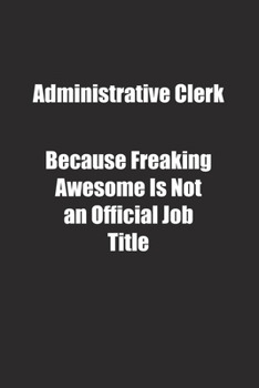 Administrative Clerk Because Freaking Awesome Is Not an Official Job Title.: Lined notebook