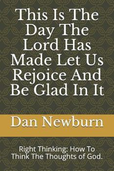 This Is the Day the Lord Has Made Let Us Rejoice and Be Glad in It : Right Thinking: How to Think the Thoughts of God