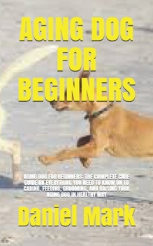 Paperback Aging Dog for Beginners: Aging Dog for Beginners: The Complete Care Guide on Everything You Need to Know on to Caring, Feeding, Grooming, and R Book