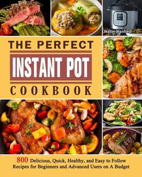 Paperback The Perfect Instant Pot Cookbook: 800 Delicious, Quick, Healthy, and Easy to Follow Recipes for Beginners and Advanced Users on A Budget Book