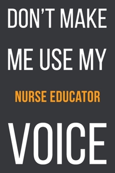Paperback Don't Make Me Use My Nurse Educator Voice: Funny Gift Idea For Coworker, Boss & Friend - Blank Lined Notebook Book