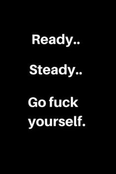 Ready..Steady..Go fuck yourself.: For the Annoying People in your life. Keep a record of all the dumb ass things they say.Sarcastic relationship. Cheeky,Funny gift.Size 6" x 9" .120 Lined Pages