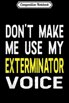 Composition Notebook: Don't Make Me Use My Exterminator Voice Funny Gift  Journal/Notebook Blank Lined Ruled 6x9 100 Pages