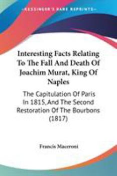 Paperback Interesting Facts Relating To The Fall And Death Of Joachim Murat, King Of Naples: The Capitulation Of Paris In 1815, And The Second Restoration Of Th Book