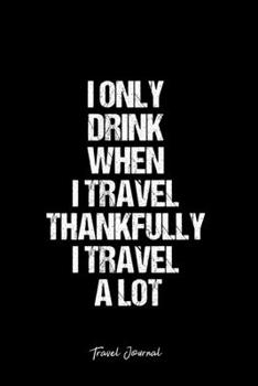 Travel Journal: Dot Grid Journal -I Only Drink When I Travel Thankfully I Travel A Lot- Black Lined Diary, Planner, Gratitude, Writing, Travel, Goal, Bullet Notebook - 6x9 120 page