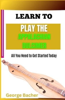 LEARN TO PLAY THE APPALACHIAN DULCIMER: All You Need To Get Started Today