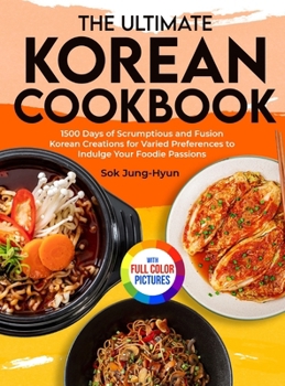 The Ultimate Korean Cookbook: 1500 Days of Scrumptious and Fusion Korean Creations for Varied Preferences to Indulge Your Foodie Passions|Full Color Edition