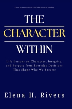 The Character Within: Life Lessons on Character, Integrity, and Purpose from Everyday Decisions That Shape Who We Become
