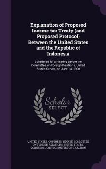 Explanation of Proposed Income Tax Treaty (and Proposed Protocol) Between the United States and the Republic of Indonesia: Scheduled for a Hearing Before the Committee on Foreign Relations, United Sta