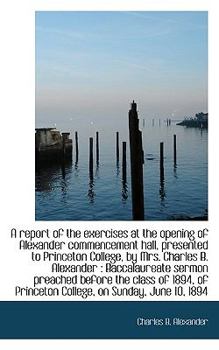 Paperback A Report of the Exercises at the Opening of Alexander Commencement Hall, Presented to Princeton Coll Book