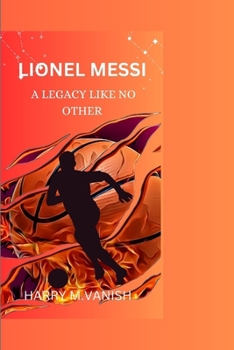 LIONEL MESSI: A LEGACY LIKE NO OTHER