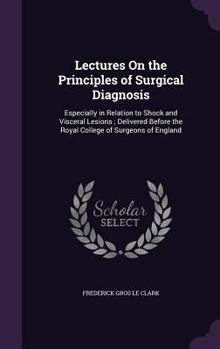 Hardcover Lectures On the Principles of Surgical Diagnosis: Especially in Relation to Shock and Visceral Lesions; Delivered Before the Royal College of Surgeons Book