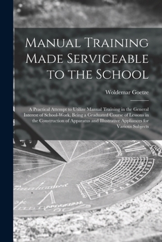 Paperback Manual Training Made Serviceable to the School: a Practical Attempt to Utilize Manual Training in the General Interest of School-work, Being a Graduat Book