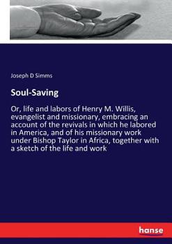 Soul-saving: Or, Life And Labors Of Henry M. Willis, Evangelist And Missionary, Embracing An Account Of The Revivals In Which He Labored In America, ... Together With A Sketch Of The Life And...
