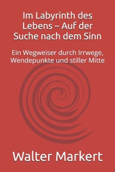 Im Labyrinth des Lebens – Auf der Suche nach dem Sinn: Ein Wegweiser durch Irrwege, Wendepunkte und stiller Mitte (German Edition)