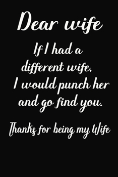Dear Wife  If I had a different wife i would punch her and go find you Thanks for being my wife: Notebook, Wife journal, dairy, Beautiful line pages, Anniversary Gift idea for her