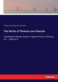 Paperback The Works of Thomas Love Peacock: Including his Novels, Poems, Fugitive Pieces, Criticisms, etc. - Volume III. Book