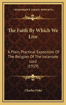 Hardcover The Faith By Which We Live: A Plain, Practical Exposition Of The Religion Of The Incarnate Lord (1919) Book