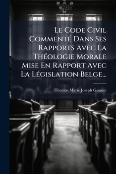 Paperback Le Code Civil Commenté Dans Ses Rapports Avec La Théologie Morale Mise En Rapport Avec La Législation Belge... [French] Book