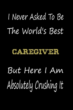 I Never Asked To Be The World's Best Caregiver But Here I Am Absolutely Crushing It: coworker gift -birthday Journal Notebook/diary note 120 Blank Lined Page (6 x 9’), for men/women