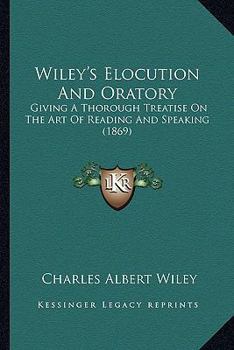 Wiley's Elocution And Oratory: Giving A Thorough Treatise On The Art Of Reading And Speaking