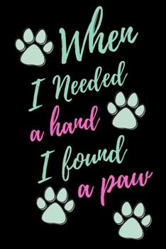 Paperback When I needed a Hand I Found A Paw: Animal Lover Notebook 6"x9" 120 Blank Lined Pages Book