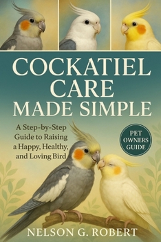 Paperback Cockatiel Care Made Simple: A Step-by-Step Guide to Raising a Happy, Healthy, and Loving Bird Book