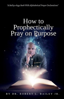 Paperback How to Prophetically Pray on Purpose: A Bailey-ology Book With Alphabetical Prayer Declarations Book