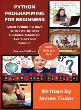 Python Programming For Beginners: Learn Python In 5 Days with Step-By-Step Guidance, Hands-On Exercises And Solution (Coding Made Easy)