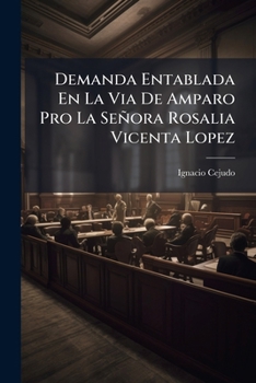Demanda Entablada En La Via De Amparo Pro La Señora Rosalia Vicenta Lopez: Contra La Ejecutoria Que Pronunció La Primera Sala Del Tribunal Superioe ... Saguido Contra La...