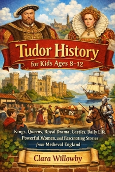 TUDOR HISTORY FOR KIDS AGES 8–12: Kings, Queens, Royal Drama, Castles, Daily Life, Powerful Women, and Fascinating Stories from Medieval England