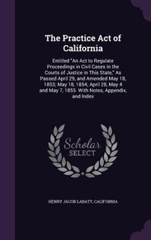 Hardcover The Practice Act of California: Entitled "An Act to Regulate Proceedings in Civil Cases in the Courts of Justice in This State," As Passed April 29, a Book