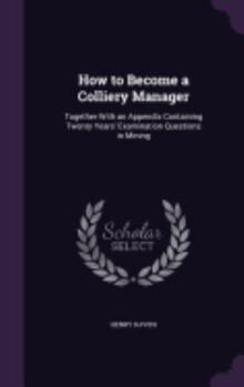 Hardcover How to Become a Colliery Manager: Together With an Appendix Containing Twenty Years' Examination Questions in Mining Book
