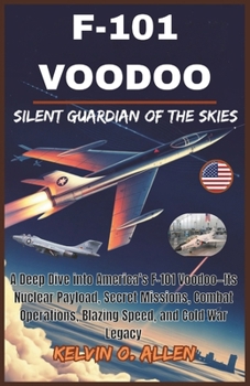 F-101 VOODOO: Silent Guardian of the Skies: A Deep Dive into America’s F-101 Voodoo—Its Nuclear Payload, Secret Missions, Combat Operations, Blazing Speed, and Cold War Legacy