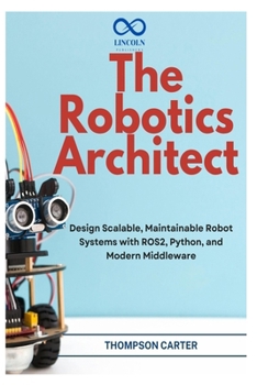 Paperback The Robotics Architect: Design Scalable, Maintainable Robot Systems with ROS2, Python, and Modern Middleware Book