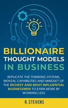 Hardcover Billionaire Thought Models in Business: Replicate the thinking systems, mental capabilities and mindset of the Richest and Most Influential Businessme Book