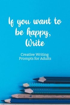 Paperback If you want to be happy, Write: Creative Writing Prompts for Adults A Prompt A Day - 180 Prompts for 6 Months - Prompts to help you ignite your imagin Book