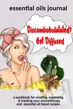 Discombobulatated? Get Diffused: Essential Oils Journal: A Workbook  for Creating, Organizing & Tracking Your Aromatherapy and Essential Oil Blend Recipes