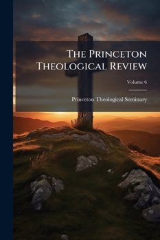The Princeton Theological Review; Volume 6