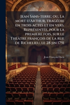 Jean Sans-terre, Ou La Mort D'arthur: Tragédie En Trois Actes & En Vers...