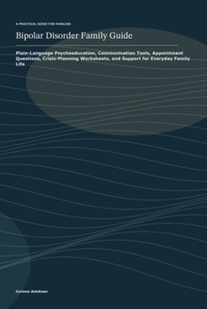Bipolar Disorder Family Guide: Plain-Language Psychoeducation, Communication Tools, Appointment Questions, Crisis-Planning Worksheets, and Support for Everyday Family Life