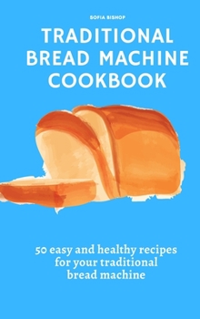 Traditional Bread Machine Cookbook: 50 easy and healthy recipes for your traditional bread machine