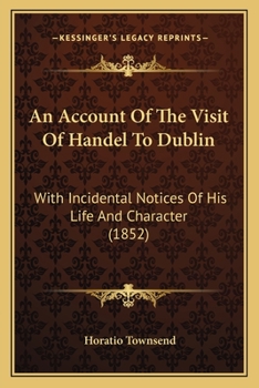 An Account of the Visit of Handel to Dublin: With Incidental Notices of His Life and Character