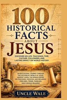 100 Historical Facts About Jesus: Discover His Life, Teachings, Time, Culture, Followers, and Lasting Impact on World History: An Educational Journey Through the Historical World of Jesus, Ancient