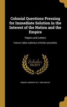 Colonial Questions Pressing for Immediate Solution in the Interest of the Nation and the Empire: Papers and Letters; Volume Talbot Collection of British Pamphlets